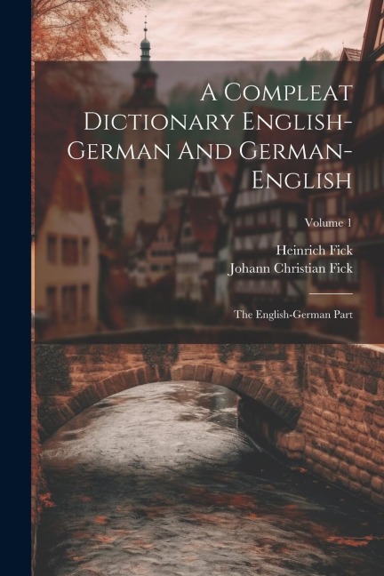 A Compleat Dictionary English-german And German-english: The English-german Part; Volume 1 - Johann Christian Fick, Heinrich Fick