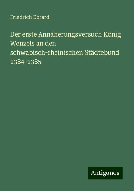 Der erste Annäherungsversuch König Wenzels an den schwabisch-rheinischen Städtebund 1384-1385 - Friedrich Ebrard