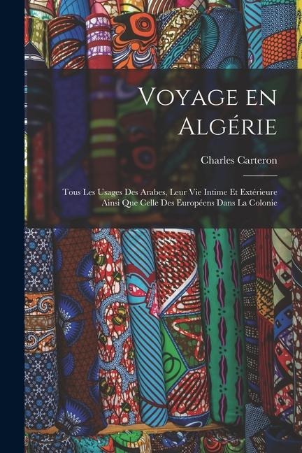 Voyage en Algérie; tous les usages des Arabes, leur vie intime et extérieure ainsi que celle des Européens dans la colonie - Charles Carteron