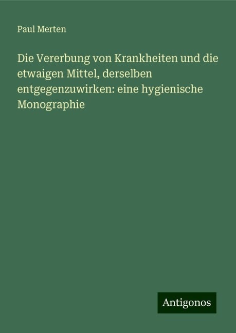 Die Vererbung von Krankheiten und die etwaigen Mittel, derselben entgegenzuwirken: eine hygienische Monographie - Paul Merten