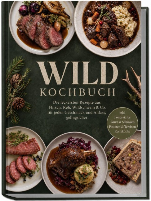 Wild Kochbuch: Die leckersten Rezepte aus Hirsch, Reh, Wildschwein & Co. - für jeden Geschmack und Anlass, gelingsicher - inkl. Fonds & Jus, Wurst & Schinken, Pasteten & Terrinen, Resteküche - Annika Hirsch