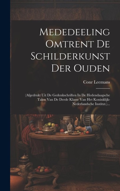 Mededeeling Omtrent De Schilderkunst Der Ouden: (afgedrukt Uit De Gedenkschriften In De Hedendaagsche Talen Van De Derde Klasse Van Het Koninklijk-ned - Conr Leemans