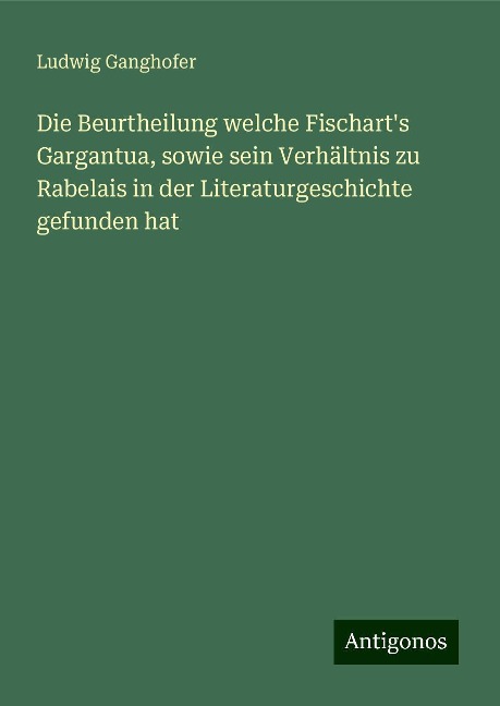 Die Beurtheilung welche Fischart's Gargantua, sowie sein Verhältnis zu Rabelais in der Literaturgeschichte gefunden hat - Ludwig Ganghofer