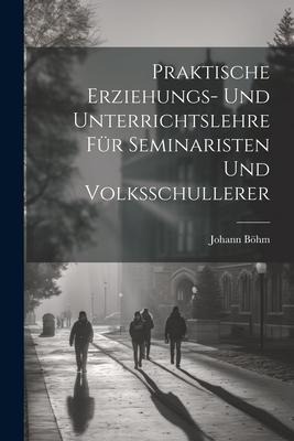 Praktische Erziehungs- und Unterrichtslehre für Seminaristen und Volksschullerer - Johann Böhm