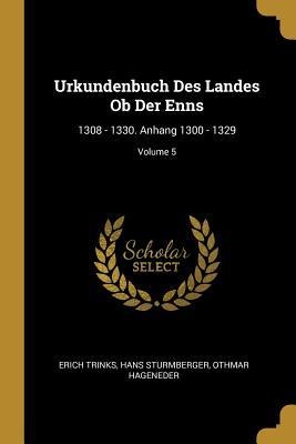 Urkundenbuch Des Landes OB Der Enns: 1308 - 1330. Anhang 1300 - 1329; Volume 5 - Erich Trinks, Hans Sturmberger, Othmar Hageneder