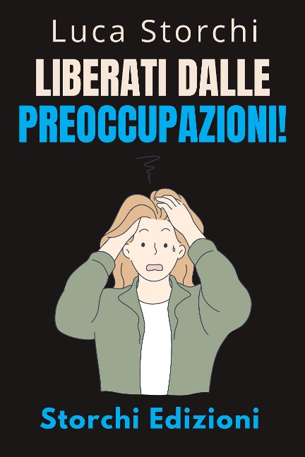 Liberati Dalle Preoccupazioni! - Come Trovare La Calma In Mezzo Al Caos (Collezione Vita Equilibrata, #45) - Storchi Edizioni, Luca Storchi