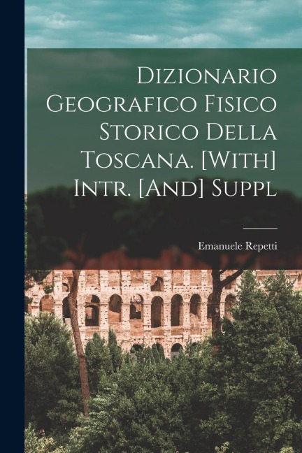 Dizionario Geografico Fisico Storico Della Toscana. [With] Intr. [And] Suppl - Emanuele Repetti