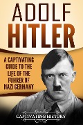 Adolf Hitler: A Captivating Guide to the Life of the Führer of Nazi Germany - Captivating History