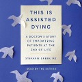 This Is Assisted Dying: A Doctor's Story of Empowering Patients at the End of Life - Stefanie Green