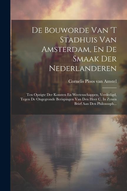 De Bouworde Van 't Stadhuis Van Amsterdam, En De Smaak Der Nederlanderen: Ten Opzigte Der Konsten En Weetenschappen, Verdedigd, Tegen De Ongegronde Be -