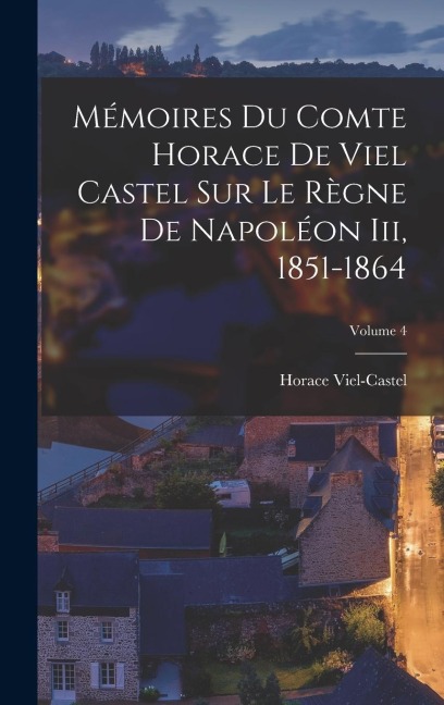 Mémoires Du Comte Horace De Viel Castel Sur Le Règne De Napoléon Iii, 1851-1864; Volume 4 - Horace Viel-Castel