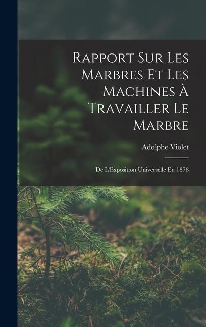 Rapport Sur Les Marbres Et Les Machines À Travailler Le Marbre: De L'Exposition Universelle En 1878 - Adolphe Violet