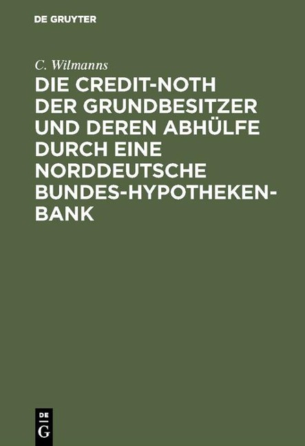 Die Credit-Noth der Grundbesitzer und deren Abhülfe durch eine Norddeutsche Bundes-Hypotheken-Bank - C. Wilmanns
