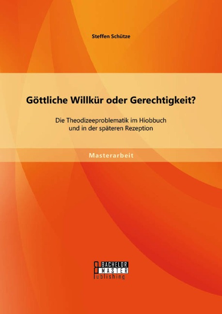 Göttliche Willkür oder Gerechtigkeit? Die Theodizeeproblematik im Hiobbuch und in der späteren Rezeption - Steffen Schütze