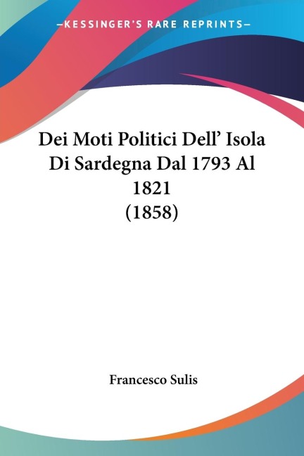 Dei Moti Politici Dell' Isola Di Sardegna Dal 1793 Al 1821 (1858) - Francesco Sulis