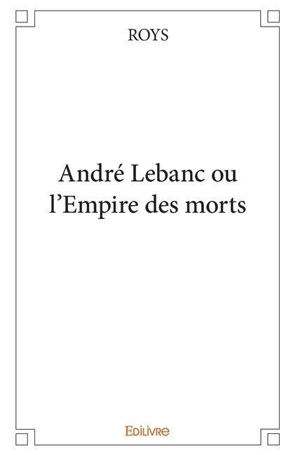 André Lebanc ou l'Empire des morts - Roys