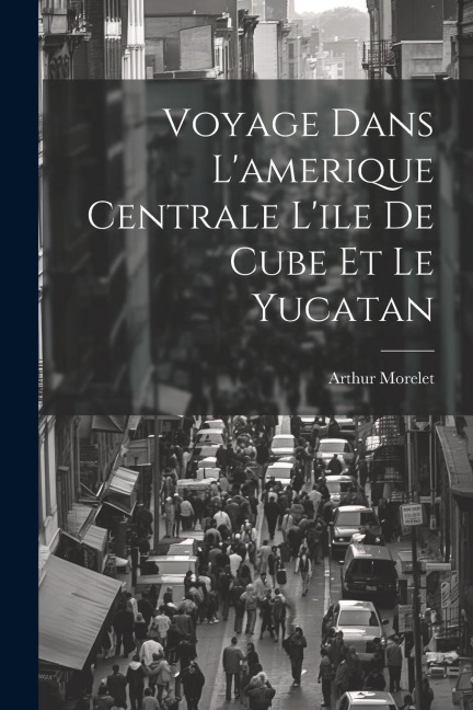 Voyage Dans L'amerique Centrale L'ile De Cube Et Le Yucatan - Arthur Morelet