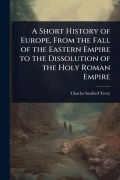Cover-Bild zum Titel 'A Short History of Europe, From the Fall of the Eastern Empire to the Dissolution of the Holy Roman Empire' von 'Charles Sanford Terry'