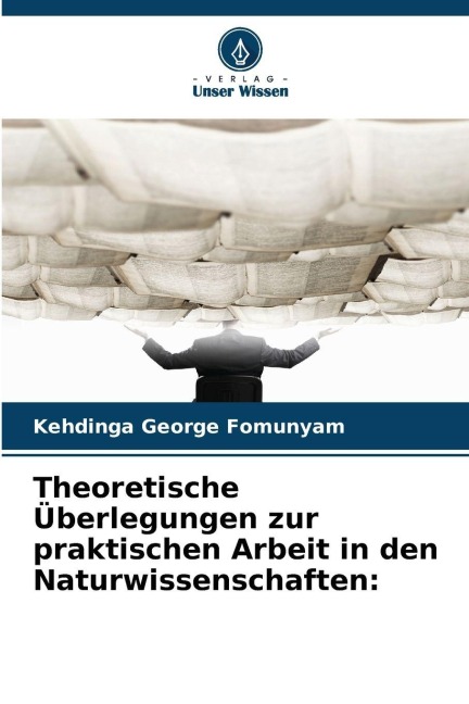 Theoretische Überlegungen zur praktischen Arbeit in den Naturwissenschaften: - Kehdinga George Fomunyam