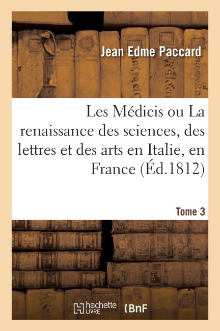 Les Médicis Ou La Renaissance Des Sciences, Des Lettres Et Des Arts En Italie, En France. Tome 3 - Jean Edme Paccard