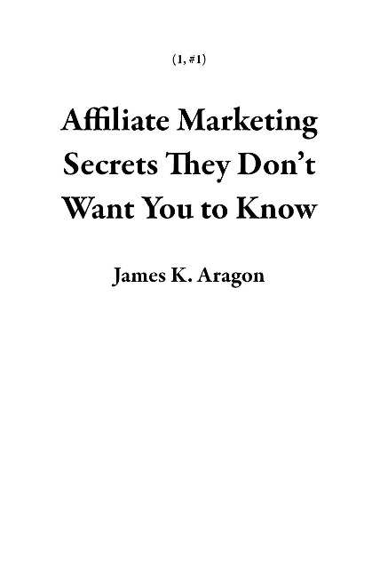 Affiliate Marketing Secrets They Don't Want You to Know (1, #1) - James K. Aragon