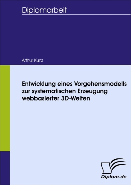 Entwicklung eines Vorgehensmodells zur systematischen Erzeugung webbasierter 3D-Welten - Arthur Kunz