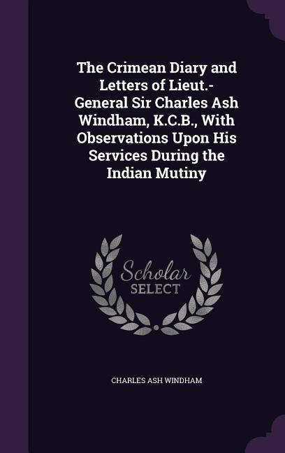 The Crimean Diary and Letters of Lieut.-General Sir Charles Ash Windham, K.C.B., with Observations Upon His Services During the Indian Mutiny - Charles Ash Windham