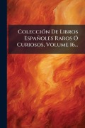 Cover-Bild zum Titel 'ColecciÃ3n De Libros Españoles Raros Ã" Curiosos, Volume 16...' von 'Anonymous'