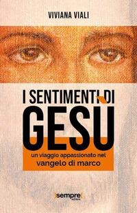 I sentimenti di Gesù. Un viaggio appassionato nel Vangelo di Marco - Viviana Viali