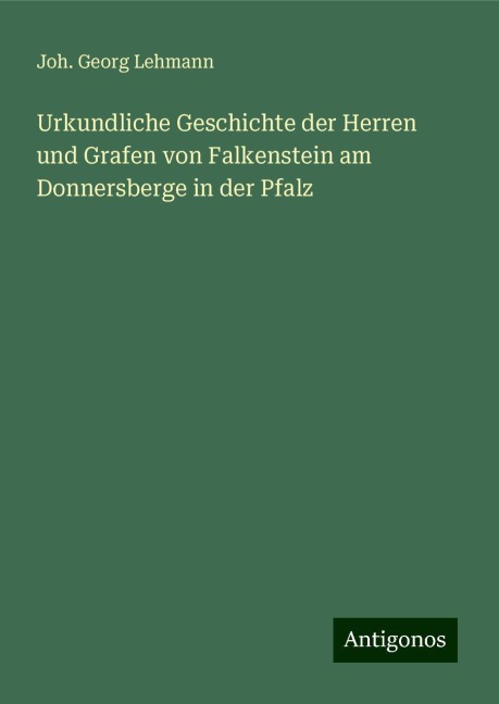 Urkundliche Geschichte der Herren und Grafen von Falkenstein am Donnersberge in der Pfalz - Joh. Georg Lehmann