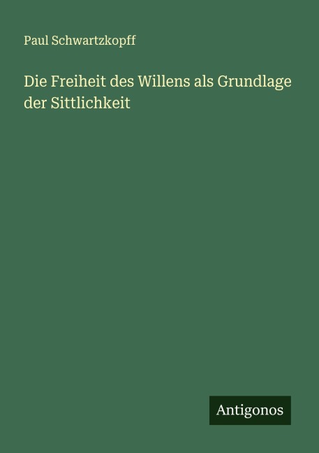 Die Freiheit des Willens als Grundlage der Sittlichkeit - Paul Schwartzkopff