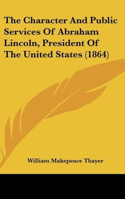 The Character And Public Services Of Abraham Lincoln, President Of The United States (1864) - William Makepeace Thayer