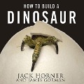 How to Build a Dinosaur: Extinction Doesn't Have to Be Forever - James Gorman, Jack Horner