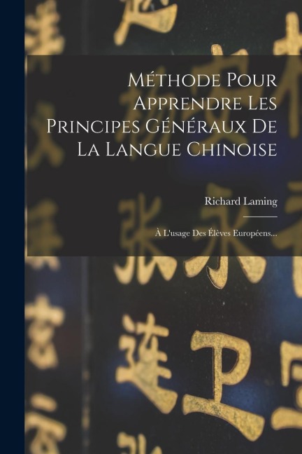 Méthode Pour Apprendre Les Principes Généraux De La Langue Chinoise: À L'usage Des Élèves Européens... - Richard Laming