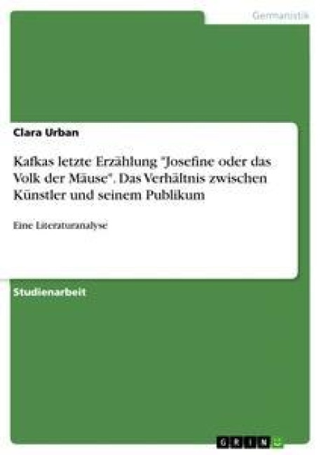 Kafkas letzte Erzählung "Josefine oder das Volk der Mäuse". Das Verhältnis zwischen Künstler und seinem Publikum - Clara Urban