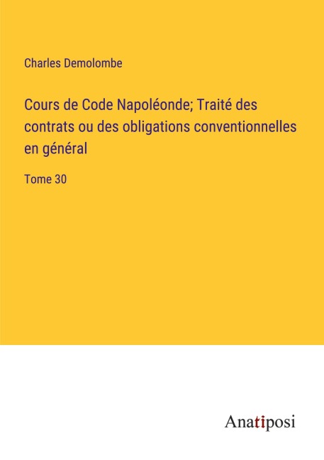 Cours de Code Napoléonde; Traité des contrats ou des obligations conventionnelles en général - Charles Demolombe