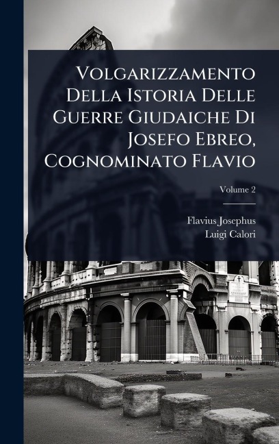 Volgarizzamento Della Istoria Delle Guerre Giudaiche Di Josefo Ebreo, Cognominato Flavio - Flavius Josephus, Luigi Calori