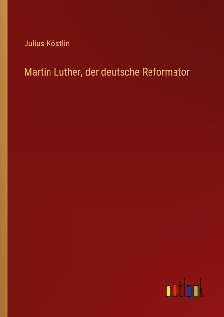 Martin Luther, der deutsche Reformator - Julius Köstlin