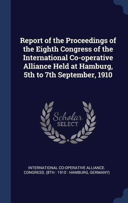 Report of the Proceedings of the Eighth Congress of the International Co-operative Alliance Held at Hamburg, 5th to 7th September, 1910 - 