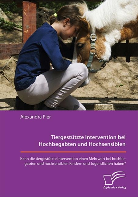 Tiergestützte Intervention bei Hochbegabten und Hochsensiblen. Kann die tiergestützte Intervention einen Mehrwert bei hochbegabten und hochsensiblen Kindern und Jugendlichen haben? - Alexandra Pier