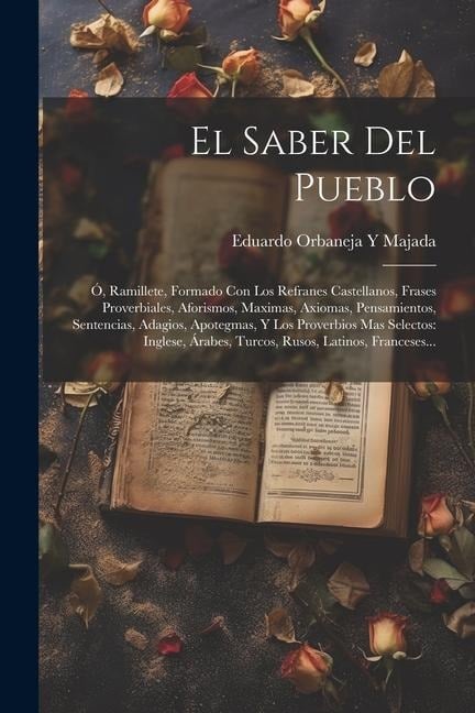 El Saber Del Pueblo: Ó, Ramillete, Formado Con Los Refranes Castellanos, Frases Proverbiales, Aforismos, Maximas, Axiomas, Pensamientos, Se - Eduardo Orbaneja y. Majada