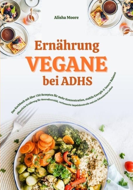Vegane Ernährung bei ADHS: Das Kochbuch mit über 150 Rezepten für mehr Konzentration, stabile Energie und innere Balance - Alisha Moore