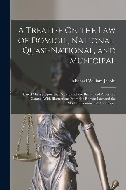 A Treatise On the Law of Domicil, National, Quasi-National, and Municipal: Based Mainly Upon the Decisions of the British and American Courts: With Il - Michael William Jacobs