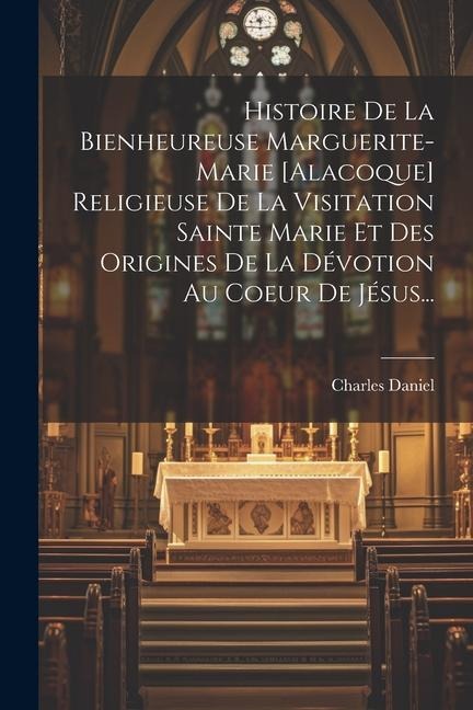 Histoire De La Bienheureuse Marguerite-marie [alacoque] Religieuse De La Visitation Sainte Marie Et Des Origines De La Dévotion Au Coeur De Jésus... - Charles Daniel