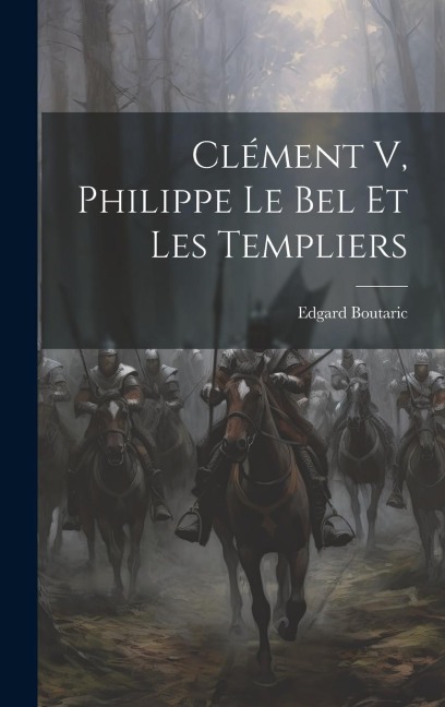 Clément V, Philippe Le Bel Et Les Templiers - Edgard Boutaric