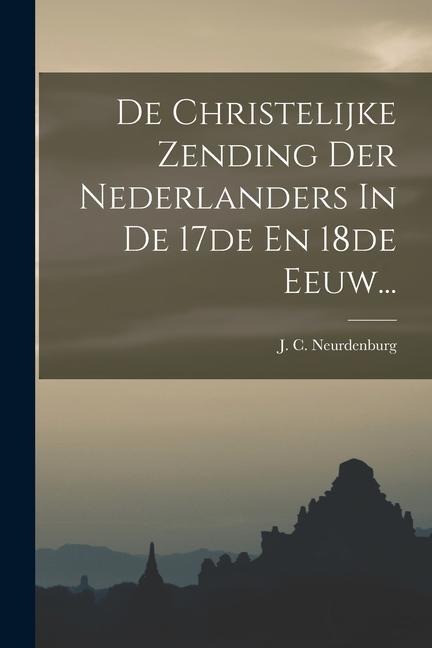 De Christelijke Zending Der Nederlanders In De 17de En 18de Eeuw... - J. C. Neurdenburg