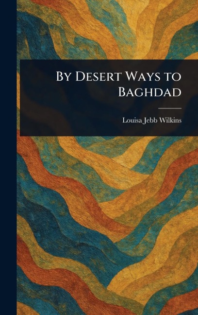 By Desert Ways to Baghdad - Louisa Jebb Wilkins