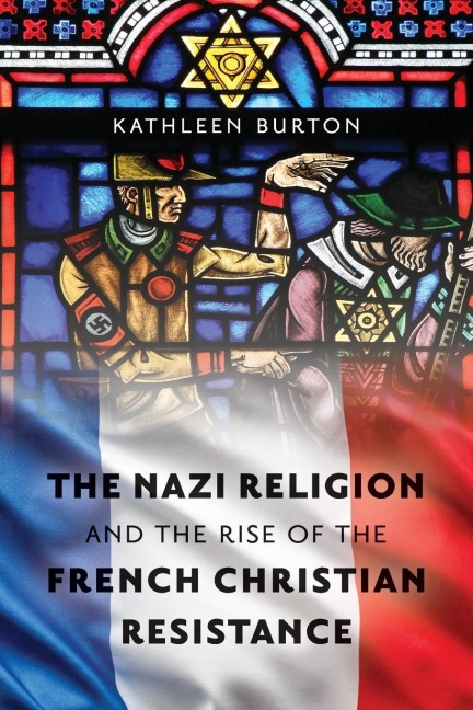 Nazi Religion and the Rise of the French Christian Resistance - Kathleen Burton