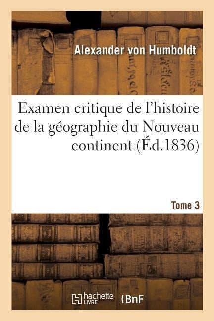 Examen Critique de l'Histoire de la Géographie Du Nouveau Continent - Alexander Von Humboldt