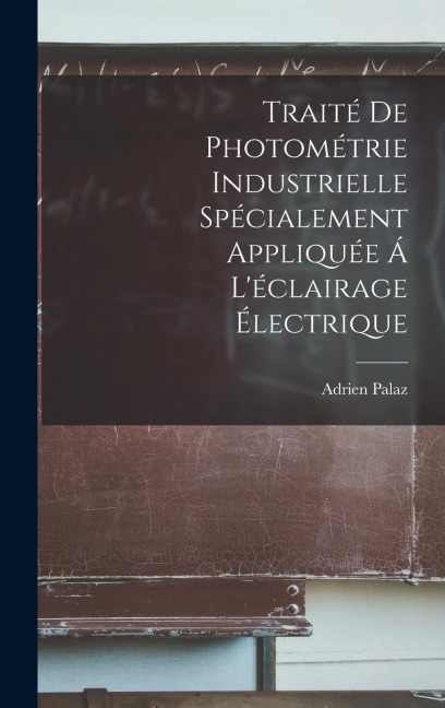 Traité De Photométrie Industrielle Spécialement Appliquée Á L'éclairage Électrique - Adrien Palaz